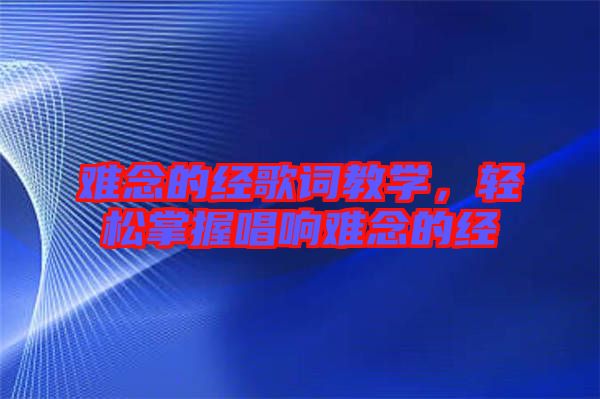 難念的經(jīng)歌詞教學(xué)，輕松掌握唱響難念的經(jīng)