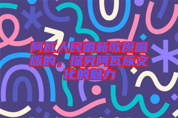 阿瓦人民唱新歌原唱版的，探究阿瓦族文化的魅力