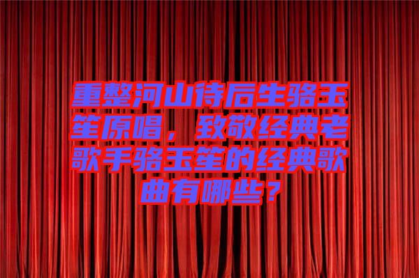 重整河山待后生駱玉笙原唱，致敬經(jīng)典老歌手駱玉笙的經(jīng)典歌曲有哪些？