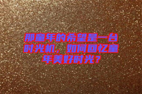 那童年的希望是一臺時光機，如何回憶童年美好時光？