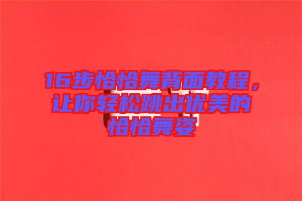 16步恰恰舞背面教程，讓你輕松跳出優(yōu)美的恰恰舞姿