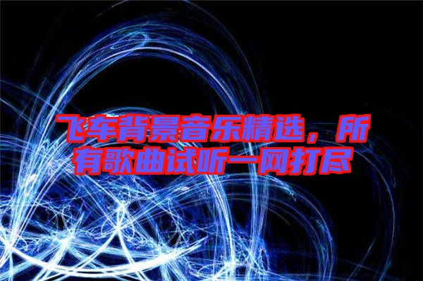 飛車背景音樂精選，所有歌曲試聽一網(wǎng)打盡
