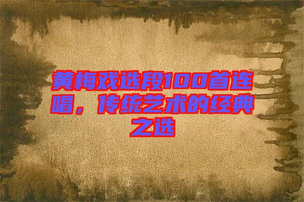 黃梅戲選段100首連唱，傳統(tǒng)藝術的經(jīng)典之選