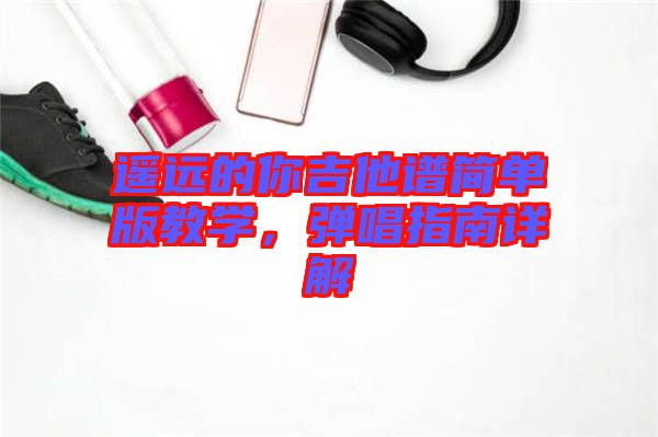 遙遠(yuǎn)的你吉他譜簡(jiǎn)單版教學(xué)，彈唱指南詳解