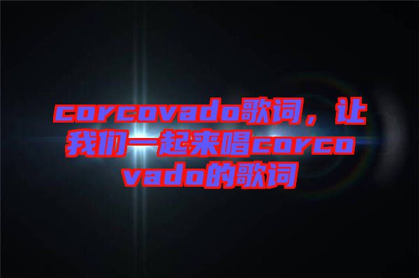 corcovado歌詞，讓我們一起來(lái)唱corcovado的歌詞