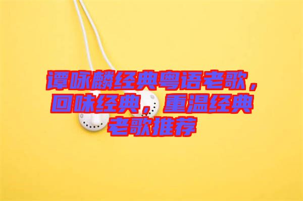 譚詠麟經(jīng)典粵語老歌，回味經(jīng)典，重溫經(jīng)典老歌推薦
