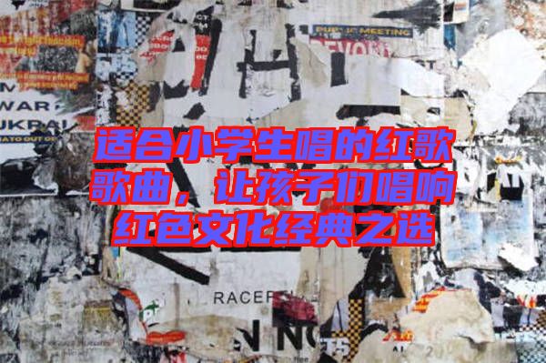 適合小學(xué)生唱的紅歌歌曲，讓孩子們唱響紅色文化經(jīng)典之選