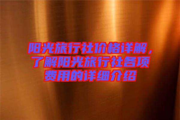 陽光旅行社價格詳解，了解陽光旅行社各項費用的詳細(xì)介紹