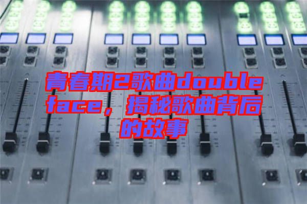 青春期2歌曲doubleface，揭秘歌曲背后的故事