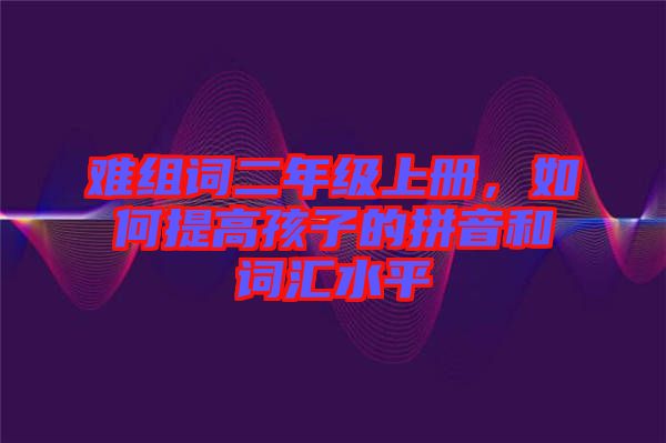 難組詞二年級(jí)上冊(cè)，如何提高孩子的拼音和詞匯水平