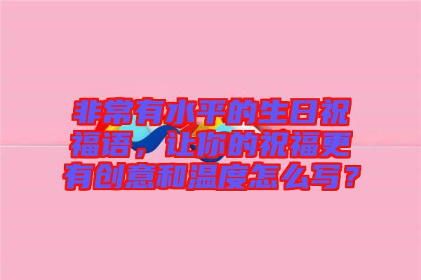 非常有水平的生日祝福語，讓你的祝福更有創(chuàng)意和溫度怎么寫？