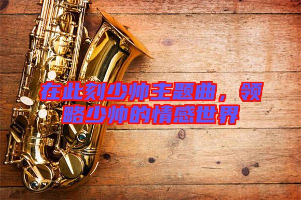 在此刻少帥主題曲，領(lǐng)略少帥的情感世界