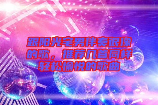 跟陽(yáng)光宅男伴奏很像的歌，推薦幾首同樣輕松愉悅的歌曲