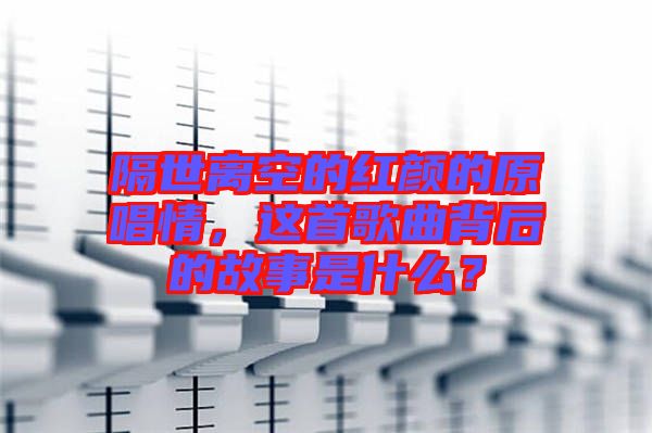 隔世離空的紅顏的原唱情，這首歌曲背后的故事是什么？