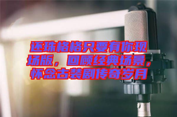 還珠格格只要有你現(xiàn)場版，回顧經(jīng)典場景，懷念古裝劇傳奇歲月