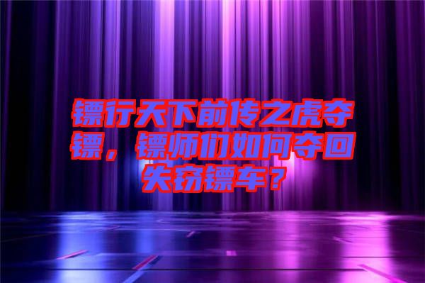 鏢行天下前傳之虎奪鏢，鏢師們?nèi)绾螉Z回失竊鏢車？