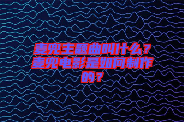 麥兜主題曲叫什么？麥兜電影是如何制作的？