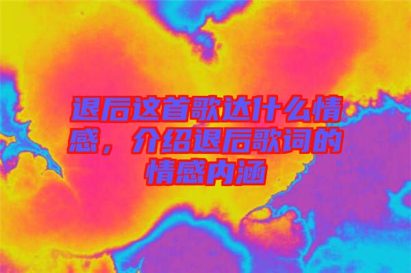 退后這首歌達什么情感，介紹退后歌詞的情感內(nèi)涵