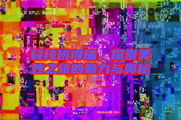 輕純班得瑞，探索美妙之旅的魅力與奧秘