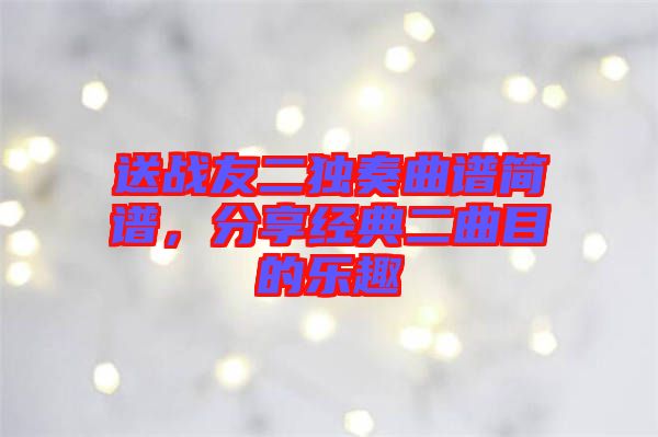 送戰(zhàn)友二獨(dú)奏曲譜簡(jiǎn)譜，分享經(jīng)典二曲目的樂(lè)趣