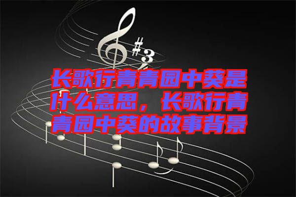 長歌行青青園中葵是什么意思，長歌行青青園中葵的故事背景