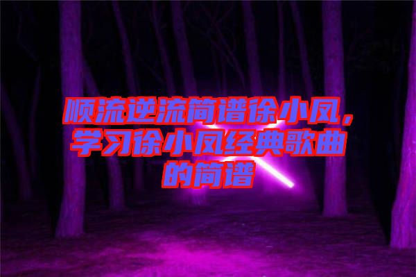 順流逆流簡譜徐小鳳，學(xué)習(xí)徐小鳳經(jīng)典歌曲的簡譜