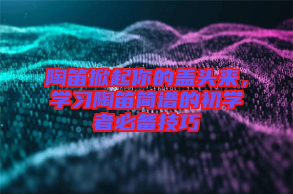 陶笛掀起你的蓋頭來，學(xué)習(xí)陶笛簡譜的初學(xué)者必備技巧