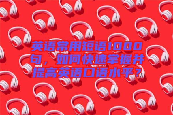 英語常用短語1000句，如何快速掌握并提高英語口語水平？