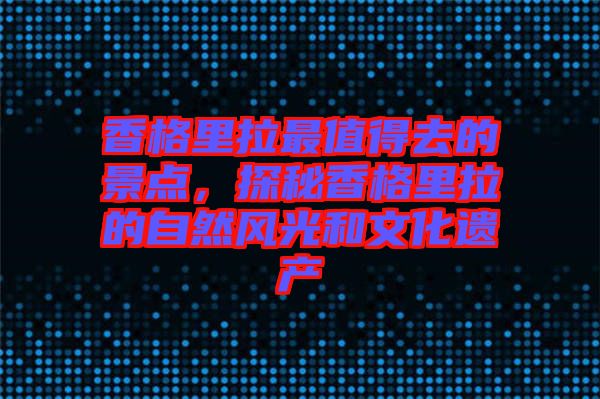 香格里拉最值得去的景點(diǎn)，探秘香格里拉的自然風(fēng)光和文化遺產(chǎn)