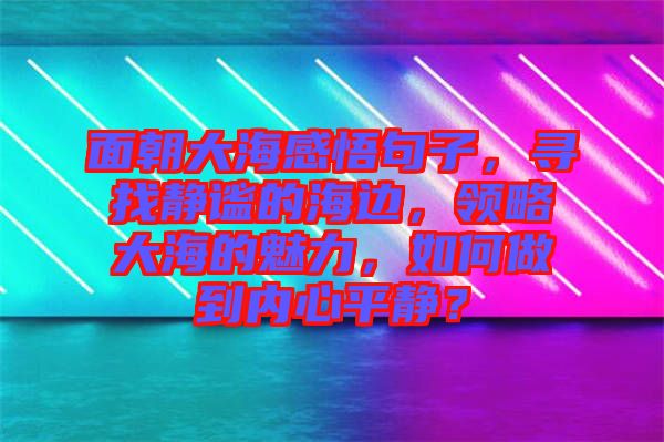 面朝大海感悟句子，尋找靜謐的海邊，領(lǐng)略大海的魅力，如何做到內(nèi)心平靜？