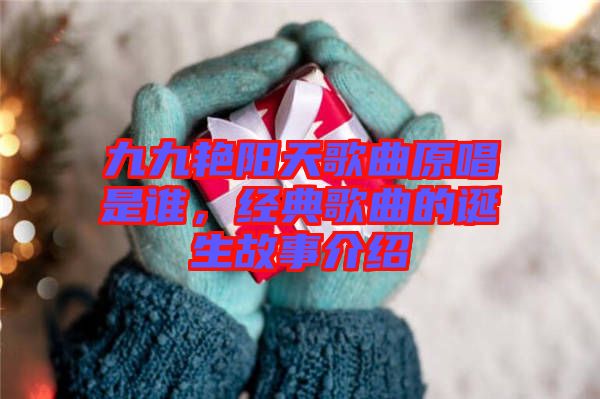 九九艷陽(yáng)天歌曲原唱是誰(shuí)，經(jīng)典歌曲的誕生故事介紹