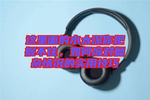 這里面的水太深你把握不住，如何應(yīng)對復(fù)雜情況的實用技巧
