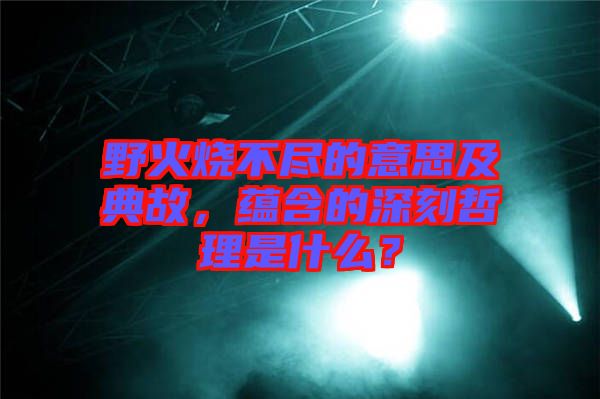 野火燒不盡的意思及典故，蘊含的深刻哲理是什么？