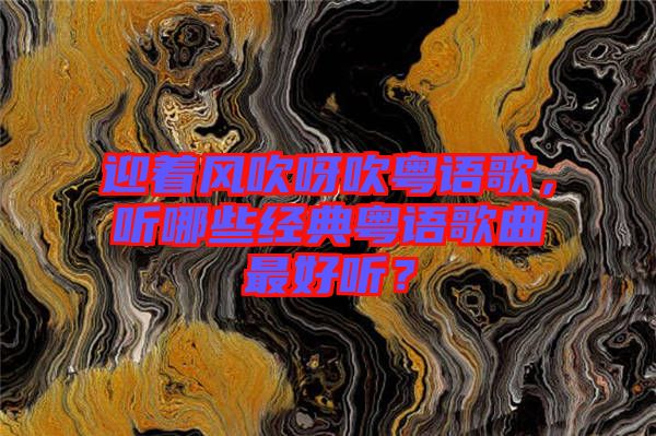 迎著風(fēng)吹呀吹粵語(yǔ)歌，聽(tīng)哪些經(jīng)典粵語(yǔ)歌曲最好聽(tīng)？