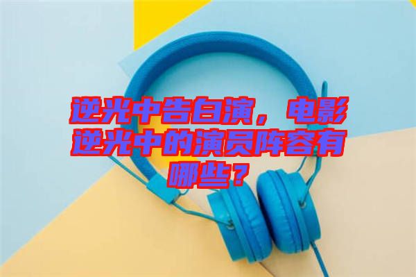 逆光中告白演，電影逆光中的演員陣容有哪些？
