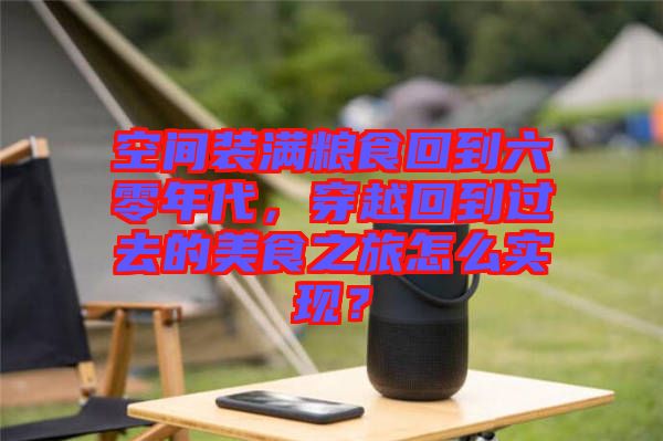 空間裝滿糧食回到六零年代，穿越回到過去的美食之旅怎么實現？