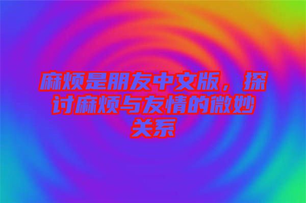 麻煩是朋友中文版，探討麻煩與友情的微妙關(guān)系