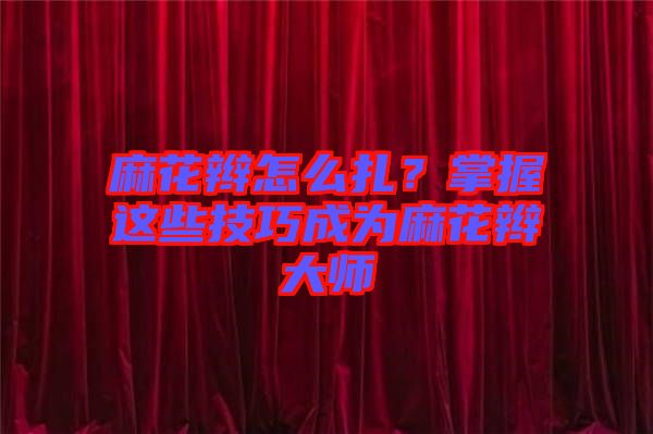 麻花辮怎么扎？掌握這些技巧成為麻花辮大師