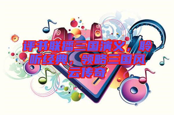評書聯(lián)播三國演義，聆聽經(jīng)典，領略三國風云傳奇