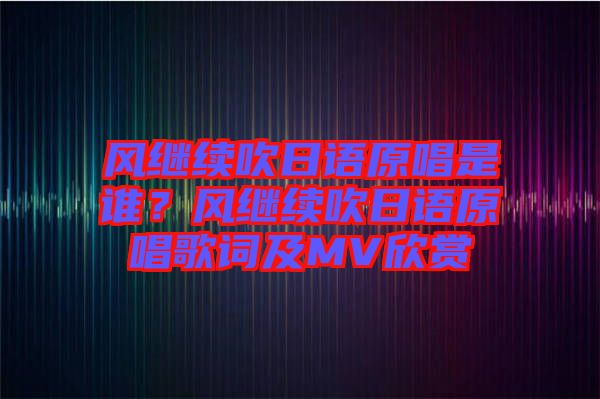 風(fēng)繼續(xù)吹日語原唱是誰？風(fēng)繼續(xù)吹日語原唱歌詞及MV欣賞