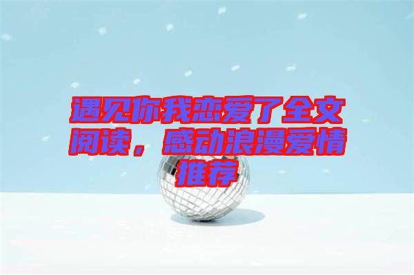 遇見你我戀愛了全文閱讀，感動(dòng)浪漫愛情推薦