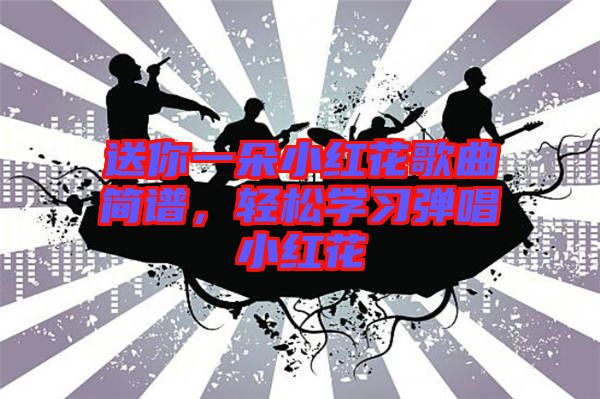 送你一朵小紅花歌曲簡(jiǎn)譜，輕松學(xué)習(xí)彈唱小紅花