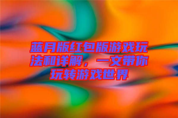 藍月版紅包版游戲玩法和詳解，一文帶你玩轉(zhuǎn)游戲世界