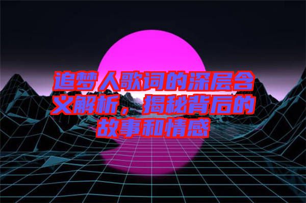 追夢(mèng)人歌詞的深層含義解析，揭秘背后的故事和情感