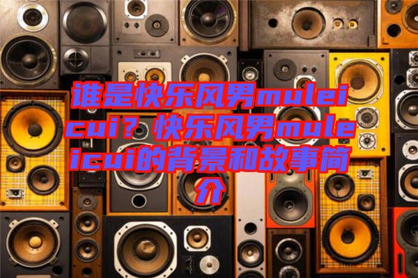 誰是快樂風(fēng)男muleicui？快樂風(fēng)男muleicui的背景和故事簡(jiǎn)介