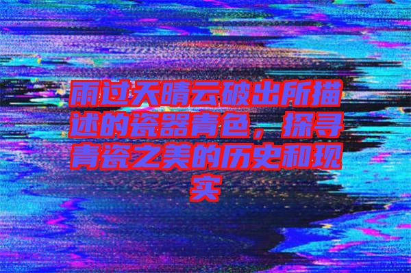雨過天晴云破出所描述的瓷器青色，探尋青瓷之美的歷史和現(xiàn)實