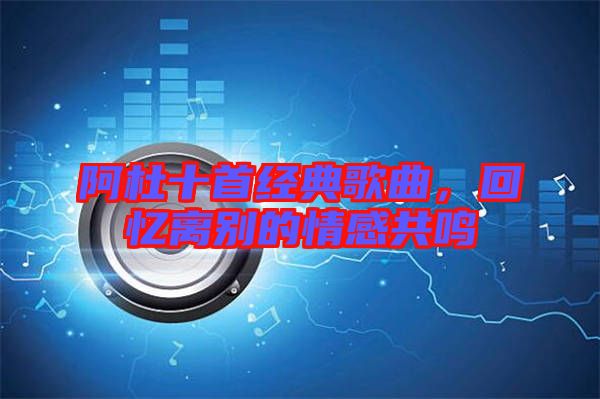 阿杜十首經(jīng)典歌曲，回憶離別的情感共鳴