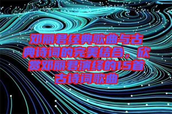 鄧麗君經(jīng)典歌曲與古典詩(shī)詞的完美結(jié)合，欣賞鄧麗君演繹的15首古詩(shī)詞歌曲