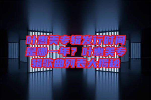葉惠美專輯發(fā)行時(shí)間是哪一年？葉惠美專輯歌曲列表大揭秘