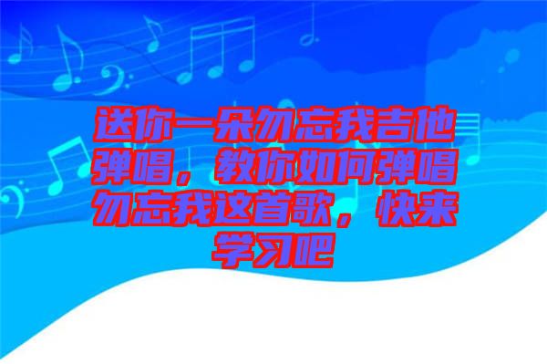 送你一朵勿忘我吉他彈唱，教你如何彈唱勿忘我這首歌，快來學(xué)習(xí)吧